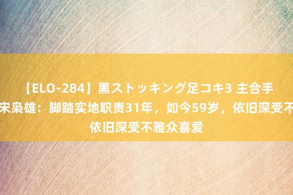 【ELO-284】黒ストッキング足コキ3 主合手东说念主宋枭雄：脚踏实地职责31年，如今59岁，依旧深受不雅众喜爱