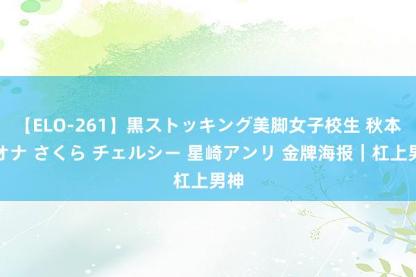 【ELO-261】黒ストッキング美脚女子校生 秋本レオナ さくら チェルシー 星崎アンリ 金牌海报｜杠上男神