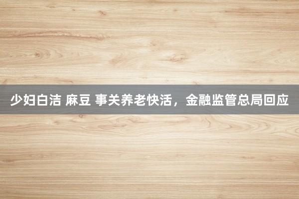 少妇白洁 麻豆 事关养老快活，金融监管总局回应