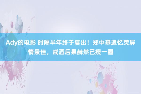 Ady的电影 时隔半年终于复出！郑中基追忆荧屏情景佳，戒酒后果赫然已瘦一圈