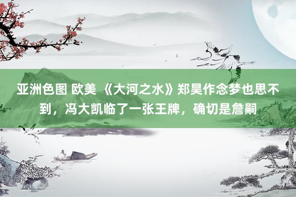 亚洲色图 欧美 《大河之水》郑昊作念梦也思不到，冯大凯临了一张王牌，确切是詹嗣