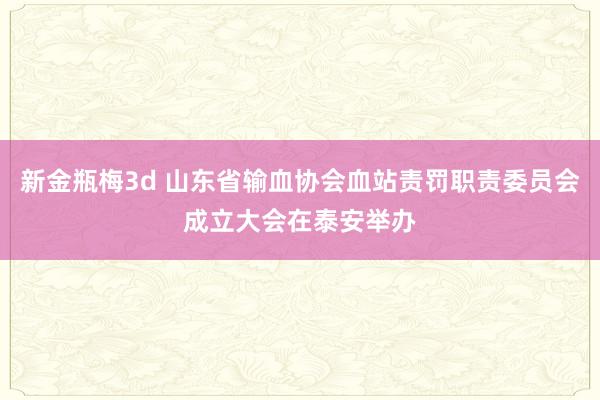 新金瓶梅3d 山东省输血协会血站责罚职责委员会成立大会在泰安举办