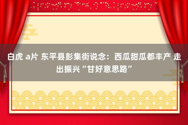 白虎 a片 东平县彭集街说念：西瓜甜瓜都丰产 走出振兴“甘好意思路”