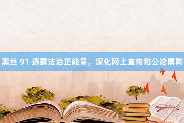 黑丝 91 透露法治正能量，深化网上宣传和公论熏陶
