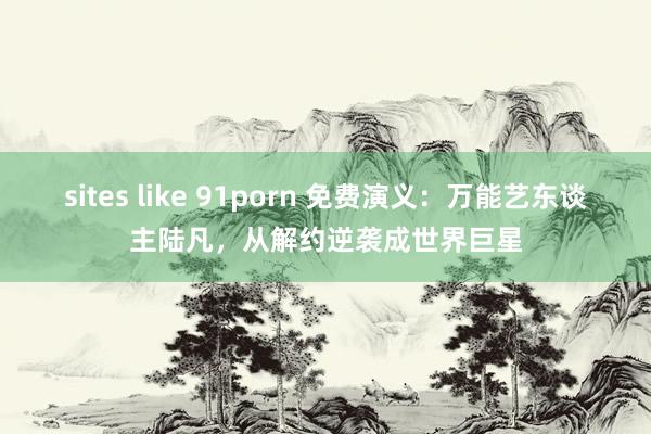 sites like 91porn 免费演义：万能艺东谈主陆凡，从解约逆袭成世界巨星