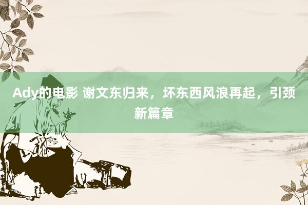 Ady的电影 谢文东归来，坏东西风浪再起，引颈新篇章