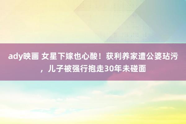ady映画 女星下嫁也心酸！获利养家遭公婆玷污，儿子被强行抱走30年未碰面