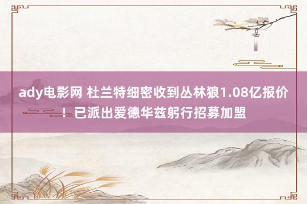 ady电影网 杜兰特细密收到丛林狼1.08亿报价！已派出爱德华兹躬行招募加盟