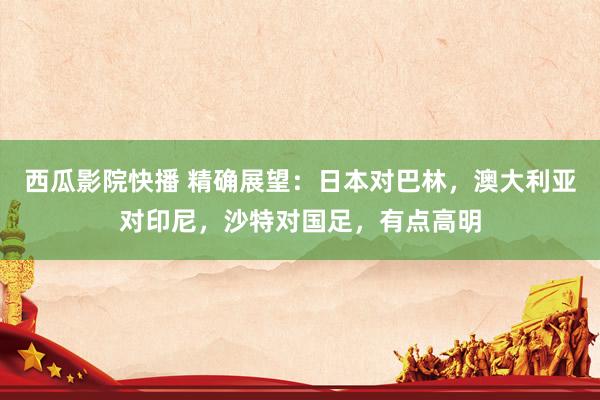 西瓜影院快播 精确展望：日本对巴林，澳大利亚对印尼，沙特对国足，有点高明