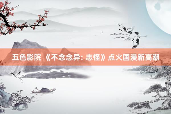 五色影院 《不念念异: 志怪》点火国漫新高潮