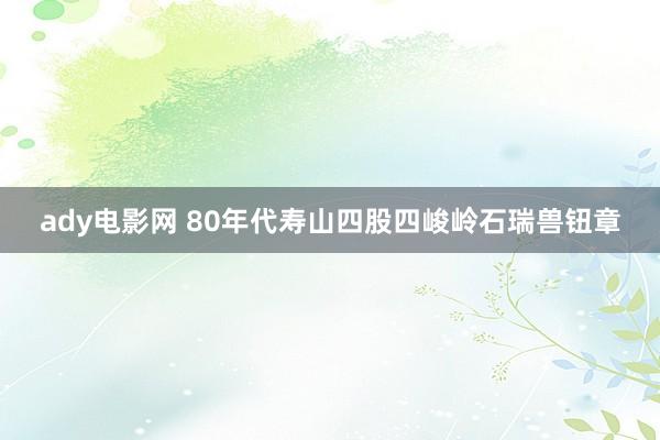 ady电影网 80年代寿山四股四峻岭石瑞兽钮章