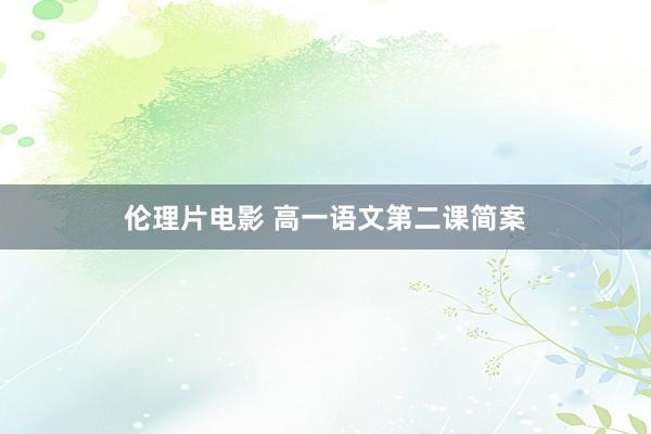 伦理片电影 高一语文第二课简案