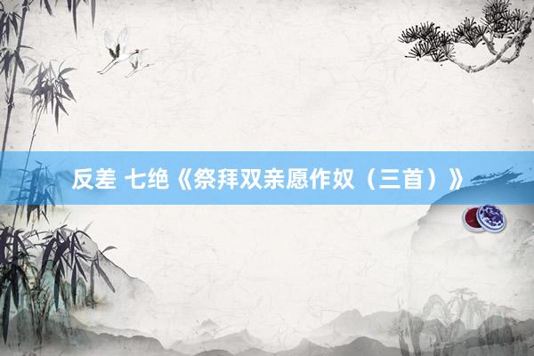 反差 七绝《祭拜双亲愿作奴（三首）》