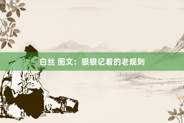 白丝 图文：狠狠记着的老规则