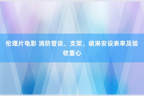 伦理片电影 消防管谈、支架、喷淋安设表率及验收重心