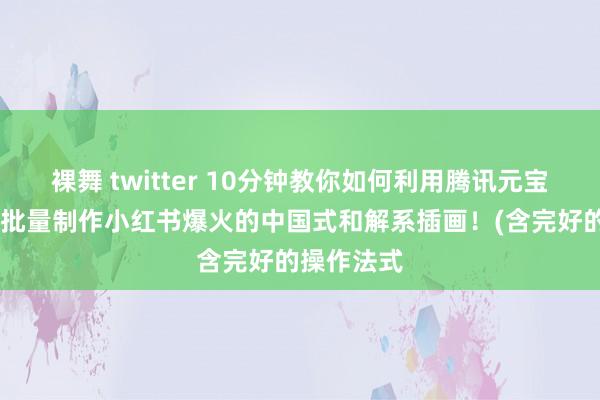 裸舞 twitter 10分钟教你如何利用腾讯元宝 即梦快速批量制作小红书爆火的中国式和解系插画！(含完好的操作法式
