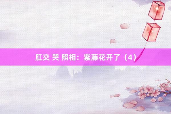 肛交 哭 照相：紫藤花开了（4）