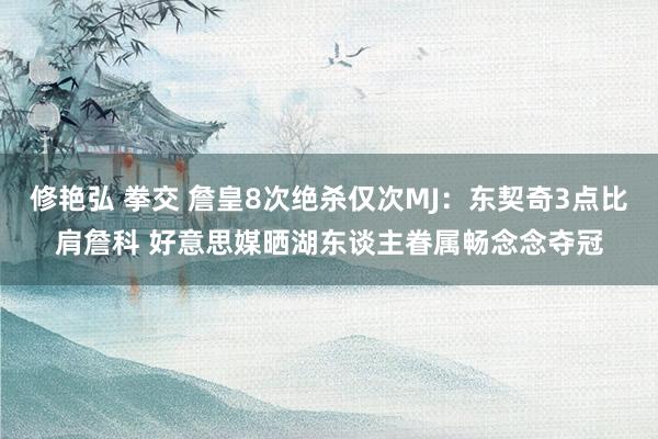 修艳弘 拳交 詹皇8次绝杀仅次MJ：东契奇3点比肩詹科 好意思媒晒湖东谈主眷属畅念念夺冠